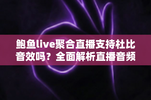 鲍鱼live聚合直播支持杜比音效吗？全面解析直播音频体验与杜比支持情况