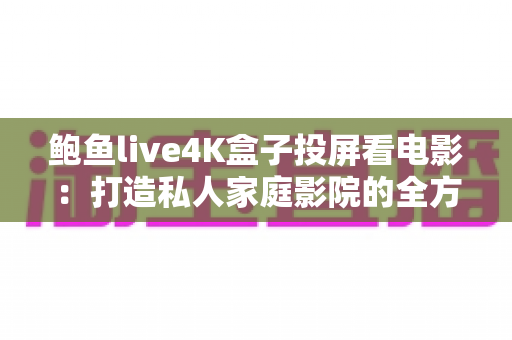 鲍鱼live4K盒子投屏看电影:打造私人家庭影院的全方位实用指南 鲍鱼live4K盒子投屏看电影:打造私人家庭影院的全方位实用指南