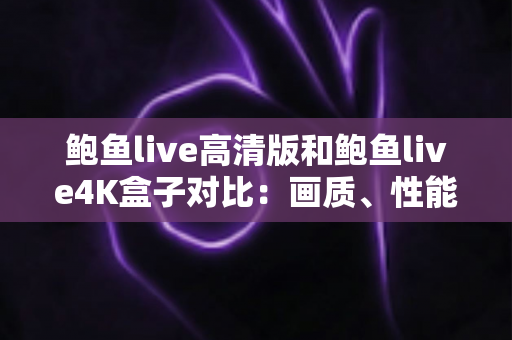 鲍鱼live高清版和鲍鱼live4K盒子对比：画质、性能与选购全解析