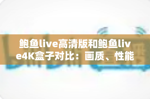 鲍鱼live高清版和鲍鱼live4K盒子对比：画质、性能与选购全解析