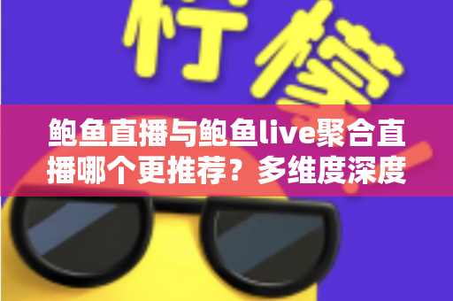 鲍鱼直播与鲍鱼live聚合直播哪个更推荐？多维度深度对比评测帮你找到最适合的直播工具