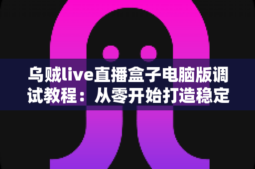 乌贼live直播盒子电脑版调试教程：从零开始打造稳定流畅的直播体验