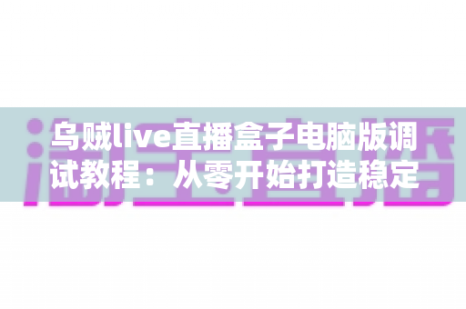 乌贼live直播盒子电脑版调试教程：从零开始打造稳定流畅的直播体验