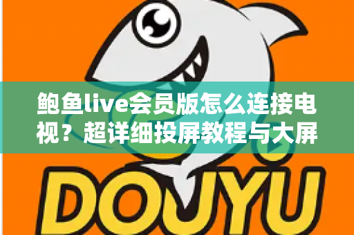 鲍鱼live会员版怎么连接电视？超详细投屏教程与大屏观看全攻略