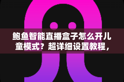 鲍鱼智能直播盒子怎么开儿童模式？超详细设置教程，一键守护孩子的健康观影时光