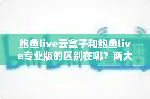 鲍鱼live云盒子和鲍鱼live专业版的区别在哪?两大版本核心差异深度解析与选购指南 鲍鱼live云盒子和鲍鱼live专业版的区别在哪?两大版本核心差异深度解析与选购指南