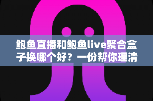 鲍鱼直播和鲍鱼live聚合盒子换哪个好?一份帮你理清思路的实用选择指南 鲍鱼直播和鲍鱼live聚合盒子换哪个好?一份帮你理清思路的实用选择指南