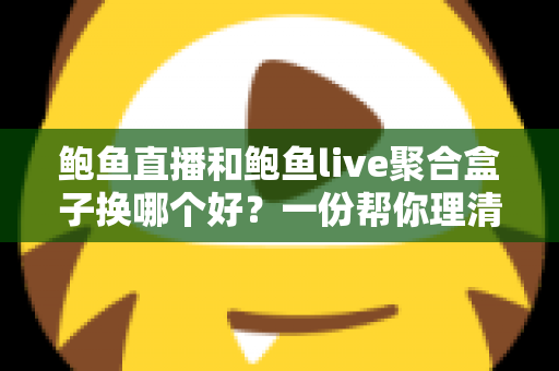 鲍鱼直播和鲍鱼live聚合盒子换哪个好?一份帮你理清思路的实用选择指南 鲍鱼直播和鲍鱼live聚合盒子换哪个好?一份帮你理清思路的实用选择指南