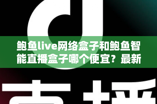 鲍鱼live网络盒子和鲍鱼智能直播盒子哪个便宜?最新价格对比与高性价比选购指南 鲍鱼live网络盒子和鲍鱼智能直播盒子哪个便宜?最新价格对比与高性价比选购指南