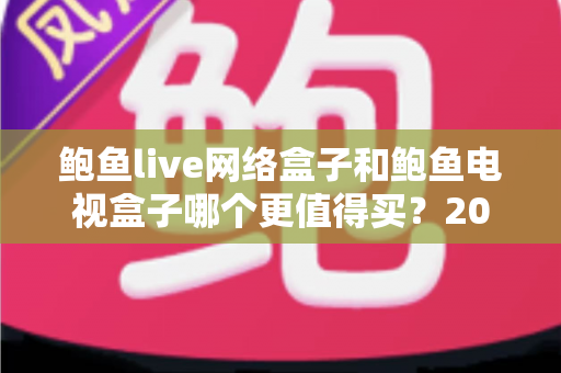 鲍鱼live网络盒子和鲍鱼电视盒子哪个更值得买?2025年最全选购对比指南 鲍鱼live网络盒子和鲍鱼电视盒子哪个更值得买?2025年最全选购对比指南