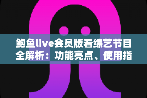 鲍鱼live会员版看综艺节目全解析：功能亮点、使用指南与安全观看建议