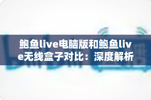 鲍鱼live电脑版和鲍鱼live无线盒子对比:深度解析两大版本差异,助你选出最适合自己的直播观看方案 鲍鱼live电脑版和鲍鱼live无线盒子对比:深度解析两大版本差异,助你选出最适合自己的直播观看方案