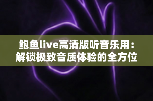 鲍鱼live高清版听音乐用：解锁极致音质体验的全方位指南