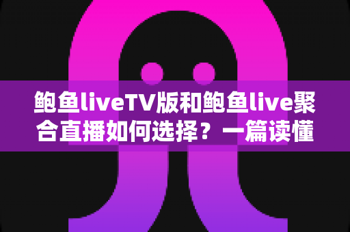 鲍鱼liveTV版和鲍鱼live聚合直播如何选择?一篇读懂两大版本差异的实用指南 鲍鱼liveTV版和鲍鱼live聚合直播如何选择?一篇读懂两大版本差异的实用指南