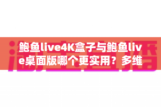 鲍鱼live4K盒子与鲍鱼live桌面版哪个更实用？多维度深度对比帮你找到最佳观影方案
