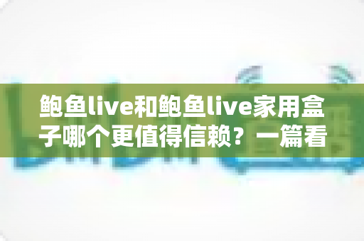 鲍鱼live和鲍鱼live家用盒子哪个更值得信赖？一篇看懂的深度对比与选购指南