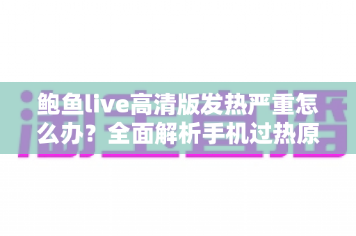 鲍鱼live高清版发热严重怎么办？全面解析手机过热原因与高效降温实用指南