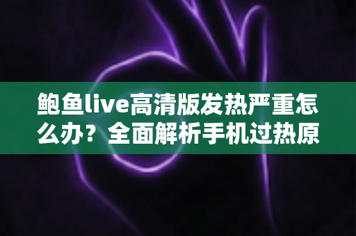鲍鱼live高清版发热严重怎么办？全面解析手机过热原因与高效降温实用指南