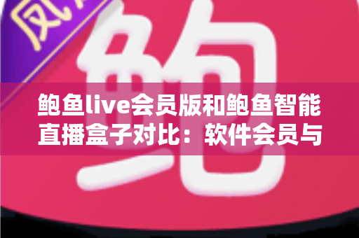 鲍鱼live会员版和鲍鱼智能直播盒子对比：软件会员与硬件盒子直播方案全解析与选购指南