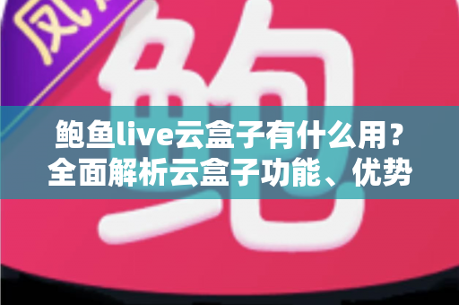 鲍鱼live云盒子有什么用？全面解析云盒子功能、优势与实用指南