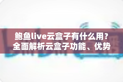 鲍鱼live云盒子有什么用？全面解析云盒子功能、优势与实用指南