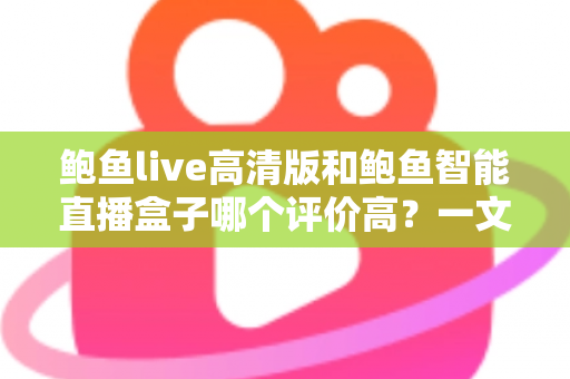 鲍鱼live高清版和鲍鱼智能直播盒子哪个评价高?一文读懂口碑差异与选购建议 鲍鱼live高清版和鲍鱼智能直播盒子哪个评价高?一文读懂口碑差异与选购建议