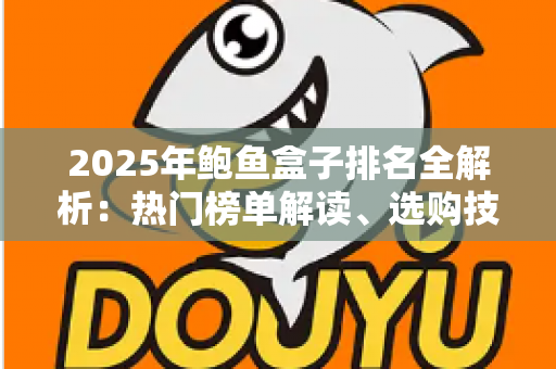 2025年鲍鱼盒子排名全解析:热门榜单解读、选购技巧与避坑指南一文读懂 2025年鲍鱼盒子排名全解析:热门榜单解读、选购技巧与避坑指南一文读懂