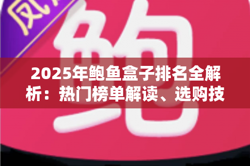2025年鲍鱼盒子排名全解析:热门榜单解读、选购技巧与避坑指南一文读懂 2025年鲍鱼盒子排名全解析:热门榜单解读、选购技巧与避坑指南一文读懂