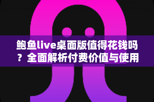 鲍鱼live桌面版值得花钱吗？全面解析付费价值与使用体验