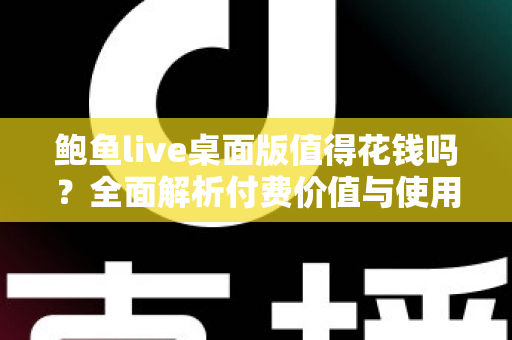 鲍鱼live桌面版值得花钱吗？全面解析付费价值与使用体验