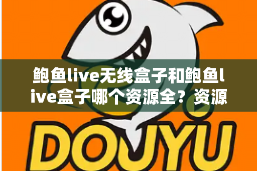 鲍鱼live无线盒子和鲍鱼live盒子哪个资源全？资源库深度对比与选购全指南