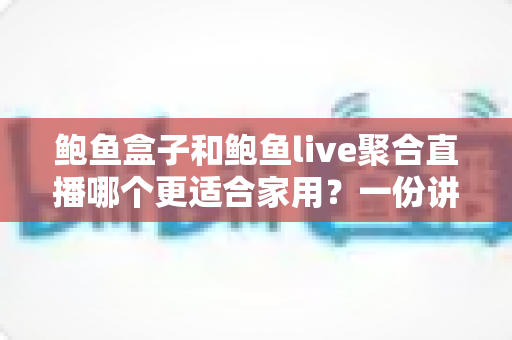 鲍鱼盒子和鲍鱼live聚合直播哪个更适合家用?一份讲透家用场景的深度对比指南 鲍鱼盒子和鲍鱼live聚合直播哪个更适合家用?一份讲透家用场景的深度对比指南