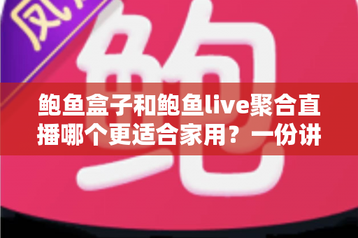鲍鱼盒子和鲍鱼live聚合直播哪个更适合家用?一份讲透家用场景的深度对比指南 鲍鱼盒子和鲍鱼live聚合直播哪个更适合家用?一份讲透家用场景的深度对比指南
