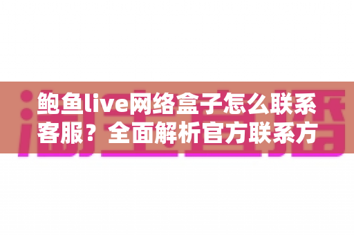 鲍鱼live网络盒子怎么联系客服？全面解析官方联系方式与售后问题解决指南