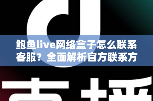 鲍鱼live网络盒子怎么联系客服？全面解析官方联系方式与售后问题解决指南