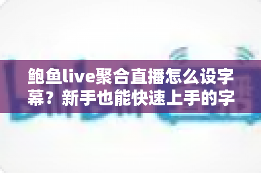 鲍鱼live聚合直播怎么设字幕?新手也能快速上手的字幕设置全流程指南 鲍鱼live聚合直播怎么设字幕?新手也能快速上手的字幕设置全流程指南