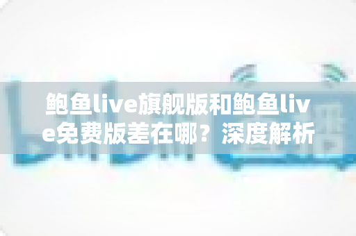 鲍鱼live旗舰版和鲍鱼live免费版差在哪?深度解析版本差异,帮你选对不花冤枉钱 鲍鱼live旗舰版和鲍鱼live免费版差在哪?深度解析版本差异,帮你选对不花冤枉钱