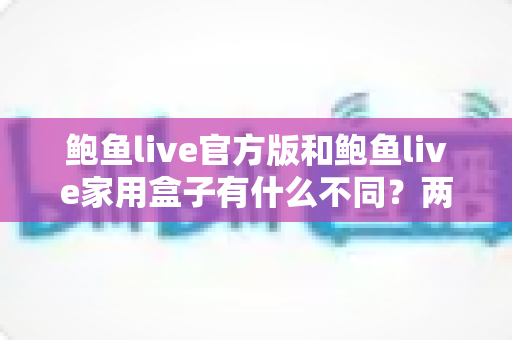 鲍鱼live官方版和鲍鱼live家用盒子有什么不同？两大版本区别详解与选购指南