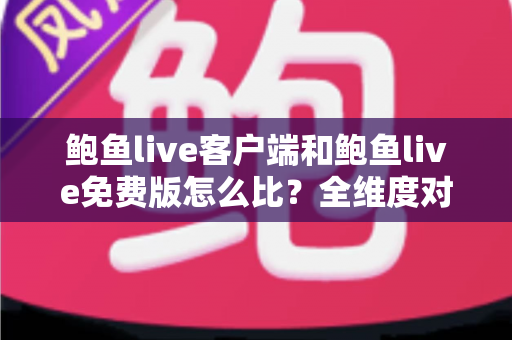 鲍鱼live客户端和鲍鱼live免费版怎么比？全维度对比与选择指南一文读懂