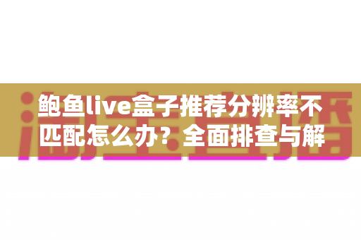 鲍鱼live盒子推荐分辨率不匹配怎么办?全面排查与解决指南助您畅享高清视界 鲍鱼live盒子推荐分辨率不匹配怎么办?全面排查与解决指南助您畅享高清视界