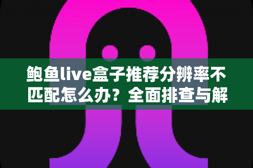 鲍鱼live盒子推荐分辨率不匹配怎么办?全面排查与解决指南助您畅享高清视界 鲍鱼live盒子推荐分辨率不匹配怎么办?全面排查与解决指南助您畅享高清视界