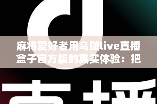 麻将爱好者用乌贼live直播盒子官方版的真实体验:把牌桌搬到直播间的全流程分享 麻将爱好者用乌贼live直播盒子官方版的真实体验:把牌桌搬到直播间的全流程分享