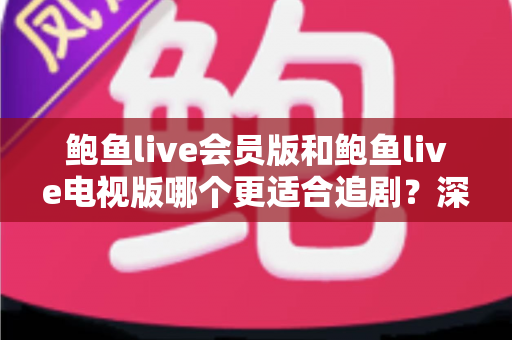 鲍鱼live会员版和鲍鱼live电视版哪个更适合追剧?深度对比助你选出理想观影方案 鲍鱼live会员版和鲍鱼live电视版哪个更适合追剧?深度对比助你选出理想观影方案