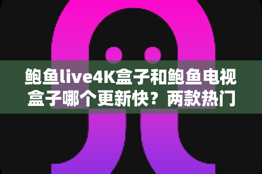 鲍鱼live4K盒子和鲍鱼电视盒子哪个更新快?两款热门电视盒子更新速度深度对比与选购指南 鲍鱼live4K盒子和鲍鱼电视盒子哪个更新快?两款热门电视盒子更新速度深度对比与选购指南