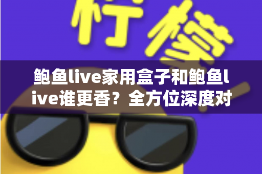 鲍鱼live家用盒子和鲍鱼live谁更香?全方位深度对比评测,帮你选出最适合自己的观影方案 鲍鱼live家用盒子和鲍鱼live谁更香?全方位深度对比评测,帮你选出最适合自己的观影方案