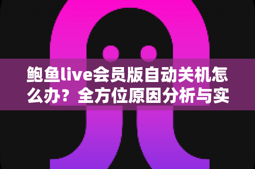 鲍鱼live会员版自动关机怎么办?全方位原因分析与实用解决方案大公开 鲍鱼live会员版自动关机怎么办?全方位原因分析与实用解决方案大公开