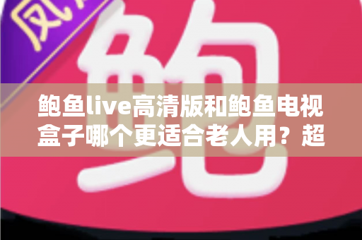 鲍鱼live高清版和鲍鱼电视盒子哪个更适合老人用?超全对比评测助你为爸妈选对高清观影方案 鲍鱼live高清版和鲍鱼电视盒子哪个更适合老人用?超全对比评测助你为爸妈选对高清观影方案