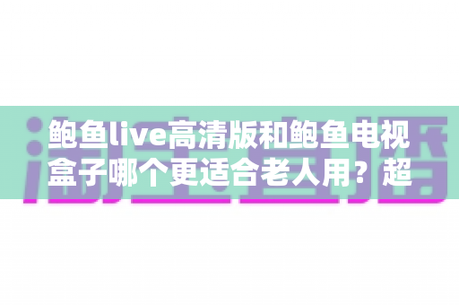 鲍鱼live高清版和鲍鱼电视盒子哪个更适合老人用?超全对比评测助你为爸妈选对高清观影方案 鲍鱼live高清版和鲍鱼电视盒子哪个更适合老人用?超全对比评测助你为爸妈选对高清观影方案