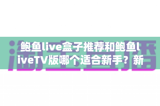 鲍鱼live盒子推荐和鲍鱼liveTV版哪个适合新手?新手入门选购与使用全攻略 鲍鱼live盒子推荐和鲍鱼liveTV版哪个适合新手?新手入门选购与使用全攻略