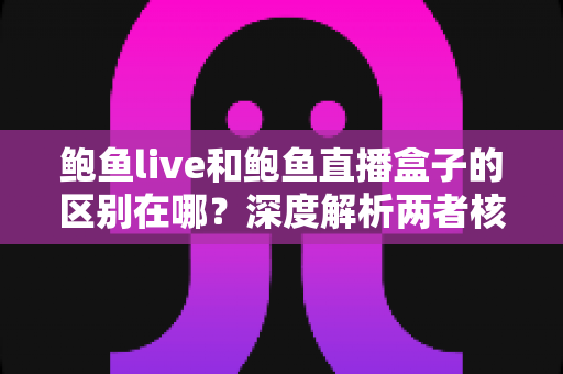 鲍鱼live和鲍鱼直播盒子的区别在哪?深度解析两者核心差异,帮你选对直播工具 鲍鱼live和鲍鱼直播盒子的区别在哪?深度解析两者核心差异,帮你选对直播工具